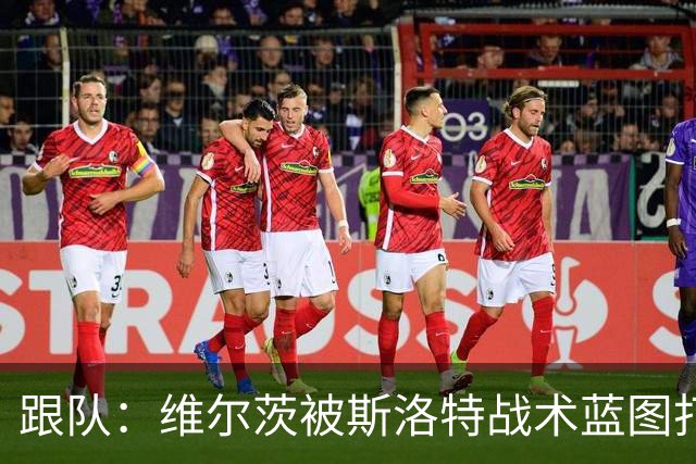 跟队：维尔茨被斯洛特战术蓝图打动，但针对他的计划未能真正落实